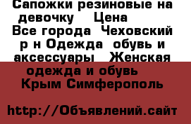 Сапожки резиновые на девочку. › Цена ­ 400 - Все города, Чеховский р-н Одежда, обувь и аксессуары » Женская одежда и обувь   . Крым,Симферополь